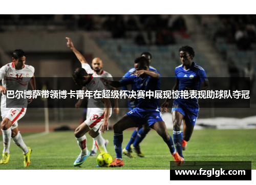 巴尔博萨带领博卡青年在超级杯决赛中展现惊艳表现助球队夺冠