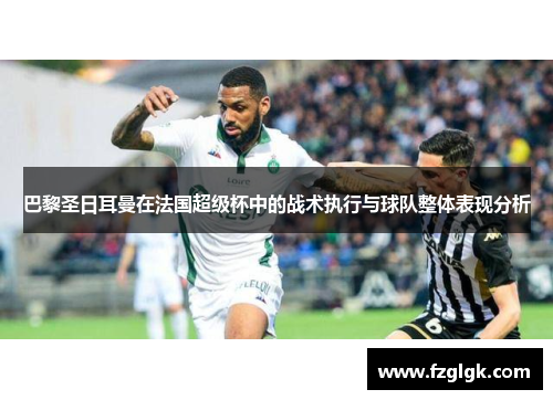 巴黎圣日耳曼在法国超级杯中的战术执行与球队整体表现分析 巴黎圣日耳曼在法国超级杯中的战术执行与球队整体表现分析