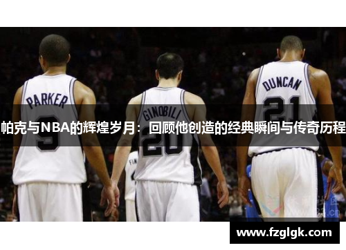 帕克与NBA的辉煌岁月:回顾他创造的经典瞬间与传奇历程 帕克与NBA的辉煌岁月:回顾他创造的经典瞬间与传奇历程