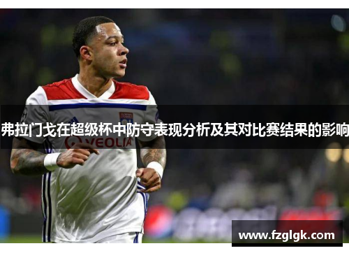 弗拉门戈在超级杯中防守表现分析及其对比赛结果的影响 弗拉门戈在超级杯中防守表现分析及其对比赛结果的影响