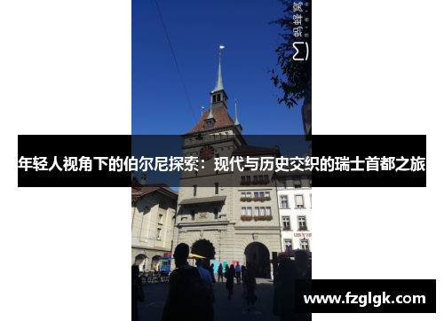 年轻人视角下的伯尔尼探索：现代与历史交织的瑞士首都之旅