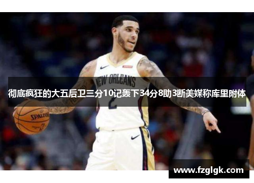 彻底疯狂的大五后卫三分10记轰下34分8助3断美媒称库里附体 彻底疯狂的大五后卫三分10记轰下34分8助3断美媒称库里附体
